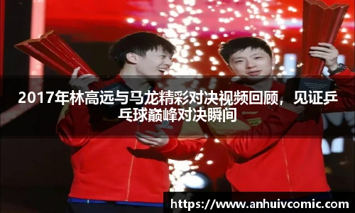 国际足联世界排名官网2017年林高远与马龙精彩对决视频回顾，见证乒乓球巅峰对决瞬间