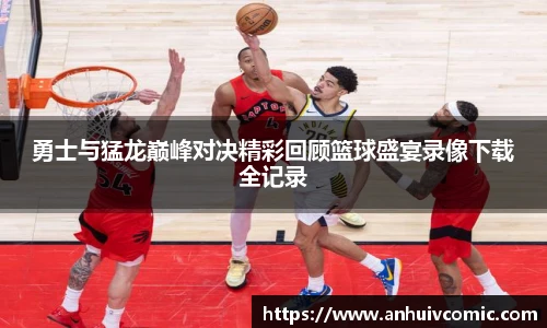 三亿体育勇士与猛龙巅峰对决精彩回顾篮球盛宴录像下载全记录