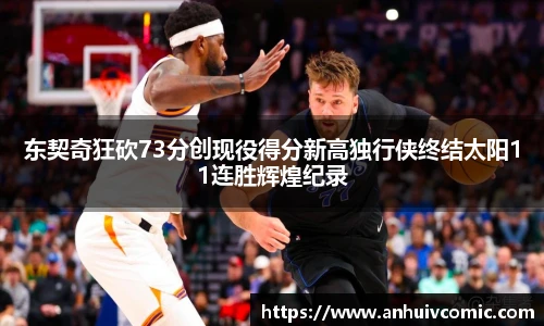 三亿体育东契奇狂砍73分创现役得分新高独行侠终结太阳11连胜辉煌纪录