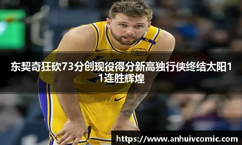 三亿体育东契奇狂砍73分创现役得分新高独行侠终结太阳11连胜辉煌