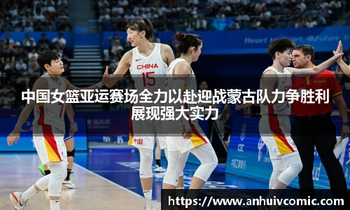 三亿体育中国女篮亚运赛场全力以赴迎战蒙古队力争胜利展现强大实力