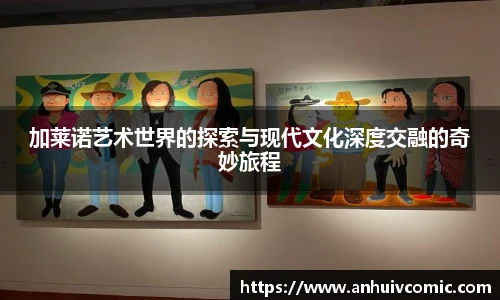 三亿体育加莱诺艺术世界的探索与现代文化深度交融的奇妙旅程