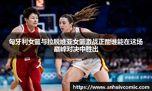 三亿体育匈牙利女篮与拉脱维亚女篮激战正酣谁能在这场巅峰对决中胜出