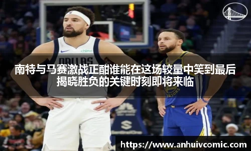 三亿体育南特与马赛激战正酣谁能在这场较量中笑到最后揭晓胜负的关键时刻即将来临