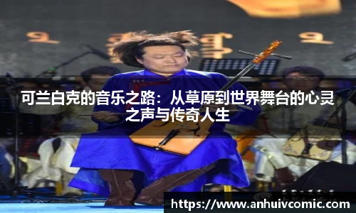 三亿体育可兰白克的音乐之路：从草原到世界舞台的心灵之声与传奇人生