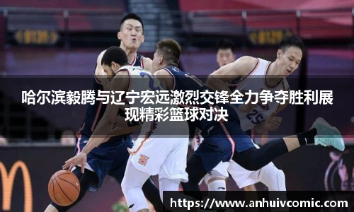 三亿体育哈尔滨毅腾与辽宁宏远激烈交锋全力争夺胜利展现精彩篮球对决