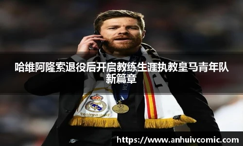 三亿体育哈维阿隆索退役后开启教练生涯执教皇马青年队新篇章