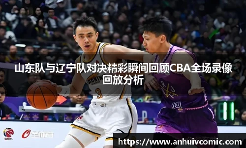 三亿体育山东队与辽宁队对决精彩瞬间回顾CBA全场录像回放分析