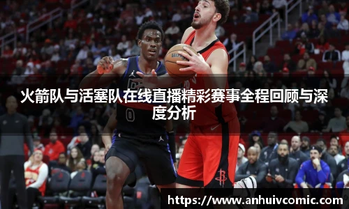 三亿体育火箭队与活塞队在线直播精彩赛事全程回顾与深度分析